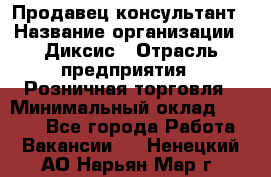 Продавец-консультант › Название организации ­ Диксис › Отрасль предприятия ­ Розничная торговля › Минимальный оклад ­ 9 000 - Все города Работа » Вакансии   . Ненецкий АО,Нарьян-Мар г.